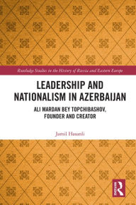 Leadership and Nationalism in Azerbaijan: Ali Mardan bey Topchibashov, Founder and Creator Jamil Hasanli Author