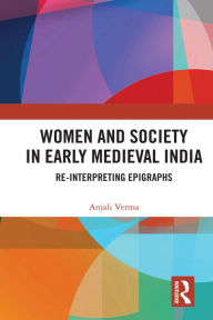 Women and Society in Early Medieval India: Re-interpreting Epigraphs Anjali Verma Author