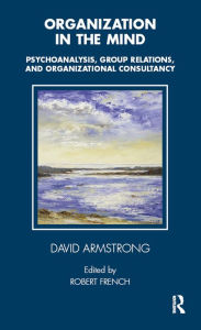 Organization in the Mind: Psychoanalysis, Group Relations and Organizational Consultancy David Armstrong Author