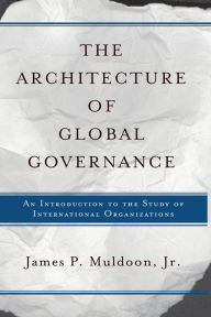 The Architecture Of Global Governance: An Introduction To The Study Of International Organizations Jr. Muldoon Author