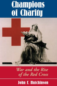 Champions Of Charity: War And The Rise Of The Red Cross - John Hutchinson