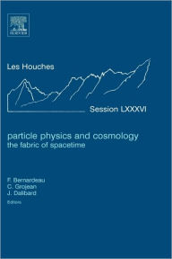 Particle Physics and Cosmology: the Fabric of Spacetime: Lecture Notes of the Les Houches Summer School 2006 Francis Bernardeau Editor