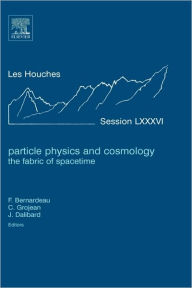 Particle Physics and Cosmology: the Fabric of Spacetime: Lecture Notes of the Les Houches Summer School 2006 Elsevier Science Author