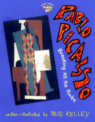 Pablo Picasso: Breaking All the Rules: Breaking All the Rules True Kelley Author