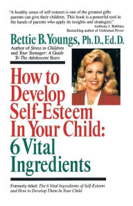 How to Develop Self-Esteem in Your Child: 6 Vital Ingredients: 6 Vital Ingredients Bettie B. Youngs Author