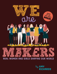 We Are Makers: Real Women and Girls Shaping Our World Amy Richards Author