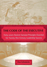 The Code of the Executive: Forty-seven Ancient Samurai Principles Essential for Twenty-first Century Leadership Success Don Schmincke Author