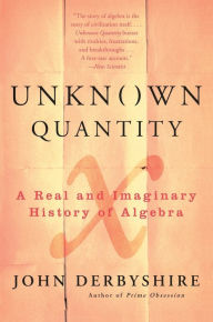 Unknown Quantity: A Real and Imaginary History of Algebra John Derbyshire Author