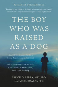 The Boy Who Was Raised as a Dog: And Other Stories from a Child Psychiatrist's Notebook--What Traumatized Children Can Teach Us About - Bruce Perry
