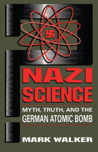 Nazi Science: Myth, Truth, And The German Atomic Bomb - Mark Walker