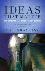 Ideas That Matter: The Concepts That Shape the 21st Century A. C. Grayling Author