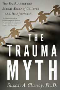 The Trauma Myth: The Truth About the Sexual Abuse of Children--and Its Aftermath Susan A Clancy Author