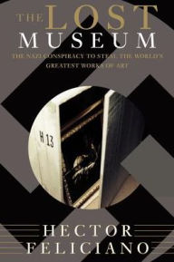 The Lost Museum: The Nazi Conspiracy To Steal The World's Greatest Works Of Art Hector Feliciano Author