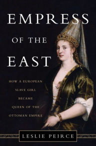 Empress of the East: How a European Slave Girl Became Queen of the Ottoman Empire Leslie Peirce Author
