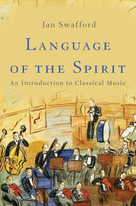 Language of the Spirit: An Introduction to Classical Music Jan Swafford Author