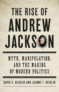 The Rise of Andrew Jackson: Myth, Manipulation, and the Making of Modern Politics David S. Heidler Author