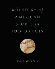 A History of American Sports in 100 Objects Cait  Murphy Author