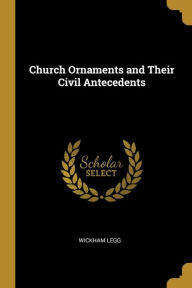 Church Ornaments and Their Civil Antecedents - Wickham Legg