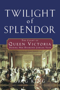 Twilight of Splendor: The Court of Queen Victoria During Her Diamond Jubilee Year Greg King Author