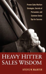Heavy Hitter Sales Wisdom: Proven Sales Warfare Strategies, Secrets of Persuasion, and Common-Sense Tips for Success Steve W. Martin Author