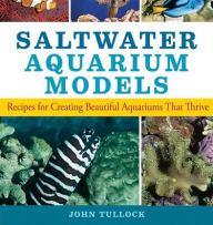 Saltwater Aquarium Models: Recipes for Creating Beautiful Aquariums That Thrive John H. Tullock Author