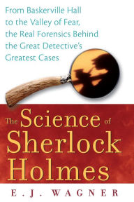 The Science of Sherlock Holmes: From Baskerville Hall to the Valley of Fear, the Real Forensics Behind the Great Detective's Greatest Cases E.J. Wagne