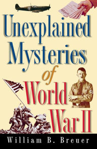 Unexplained Mysteries of World War II William B. Breuer Author
