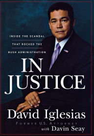 In Justice: Inside the Scandal That Rocked the Bush Administration David Iglesias Author