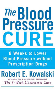 The Blood Pressure Cure: 8 Weeks to Lower Blood Pressure without Prescription Drugs Robert E. Kowalski Author