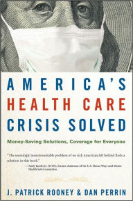 America's Health Care Crisis Solved: Money-Saving Solutions, Coverage for Everyone J. Patrick Rooney Author
