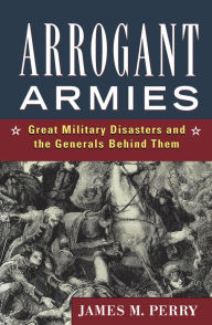 Arrogant Armies: Great Military Disasters and the Generals Behind Them James M. Perry Author