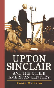 Upton Sinclair and the Other American Century Kevin Mattson Author