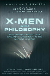 X-Men and Philosophy: Astonishing Insight and Uncanny Argument in the Mutant X-Verse Rebecca Housel Editor