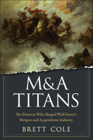 M&A Titans: The Pioneers Who Shaped Wall Street's Mergers and Acquisitions Industry Brett Cole Author