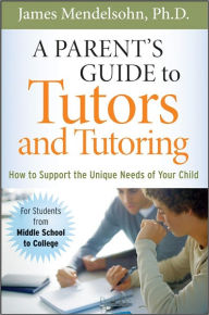 A Parent's Guide to Tutors and Tutoring: How to Support the Unique needs of Your Child - James Mendelsohn Ph.D.