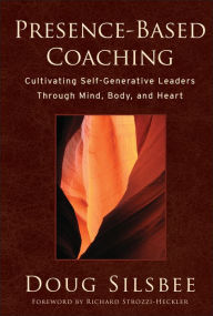Presence-Based Coaching: Cultivating Self-Generative Leaders Through Mind, Body, and Heart Doug Silsbee Author