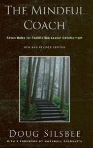 The Mindful Coach: Seven Roles for Facilitating Leader Development Doug Silsbee Author