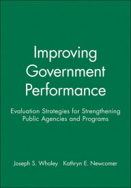 Improving Government Performance: Evaluation Strategies for Strengthening Public Agencies and Programs - Joseph S. Wholey