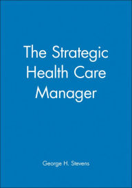 The Strategic Health Care Manager George H. Stevens Author