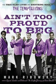 Ain't Too Proud to Beg: The Troubled Lives and Enduring Soul of the Temptations Mark Ribowsky Author