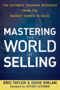 Mastering the World of Selling: The Ultimate Training Resource from the Biggest Names in Sales Eric Taylor Author