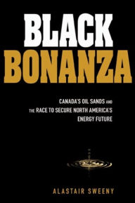 Black Bonanza: Canada's Oil Sands and the Race to Secure North America's Energy Future Alastair Sweeny Author
