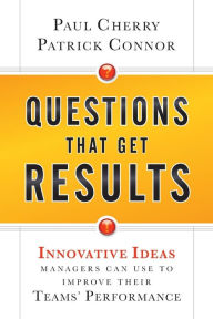 Questions That Get Results: Innovative Ideas Managers Can Use to Improve Their Teams' Performance Paul Cherry Author