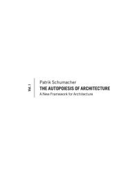 The Autopoiesis of Architecture, Volume I: A New Framework for Architecture Patrik Schumacher Author