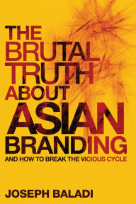 The Brutal Truth About Asian Branding: And How to Break the Vicious Cycle Joseph Baladi Author