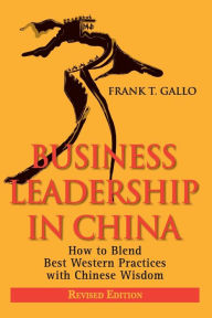 Business Leadership in China: How to Blend Best Western Practices with Chinese Wisdom Frank T. Gallo Author