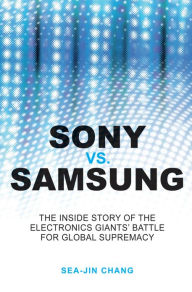 Sony vs Samsung: The Inside Story of the Electronics Giants' Battle For Global Supremacy Sea-Jin Chang Author