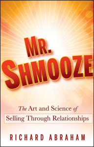 Mr. Shmooze: The Art and Science of Selling Through Relationships Richard Abraham Author