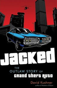 Jacked: The Outlaw Story of Grand Theft Auto David Kushner Author