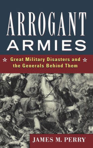 Arrogant Armies: Great Military Disasters and the Generals Behind Them James M. Perry Author